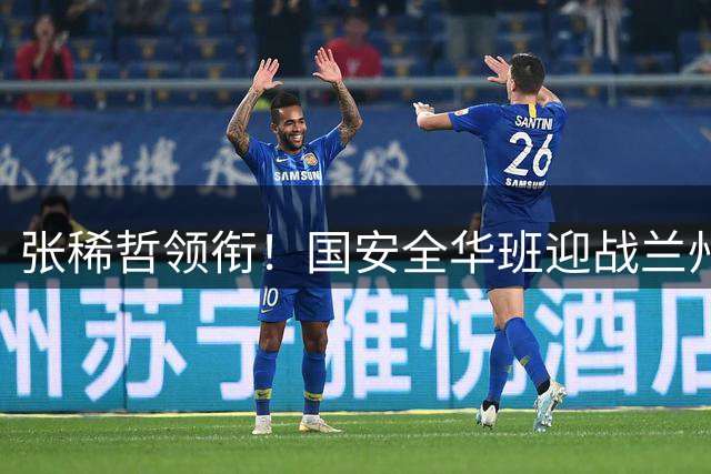张稀哲领衔！国安全华班迎战兰州首发出炉，高鹏执法跨级别对话