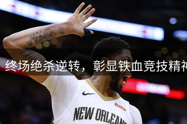 终场绝杀逆转，彰显铁血竞技精神